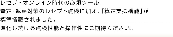 レセプトオンライン時代の必須ツール査定・返戻対策のレセプト点検に加え、「算定支援機能」が標準搭載されました。進化し続ける点検性能と操作性にご期待ください。 