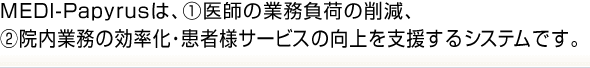 MEDI-Papyrusは､(1)医師の業務負荷の削減､(2)院内業務の効率化･患者様サービスの向上を支援するシステムです｡